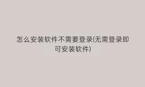 怎么安装软件不需要登录(无需登录即可安装软件)