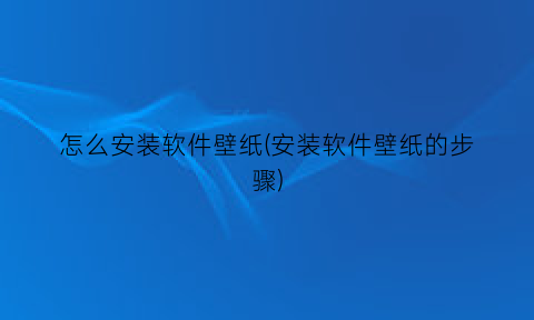 怎么安装软件壁纸(安装软件壁纸的步骤)