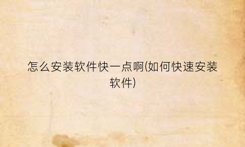 “怎么安装软件快一点啊(如何快速安装软件)