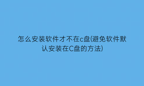 怎么安装软件才不在c盘(避免软件默认安装在C盘的方法)