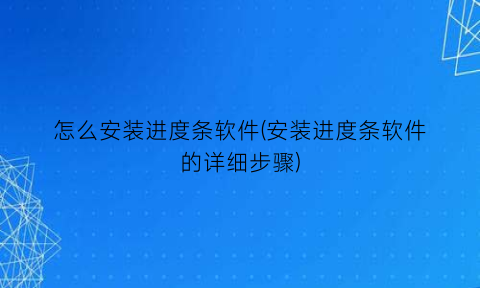 怎么安装进度条软件(安装进度条软件的详细步骤)