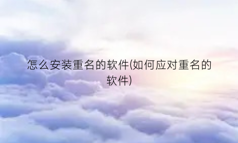 “怎么安装重名的软件(如何应对重名的软件)