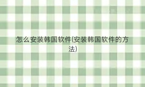 “怎么安装韩国软件(安装韩国软件的方法)