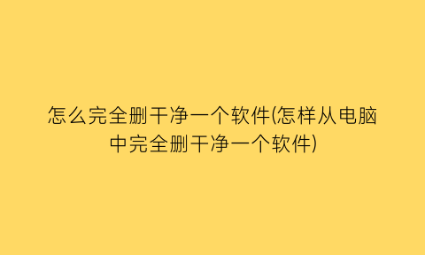 怎么完全删干净一个软件(怎样从电脑中完全删干净一个软件)