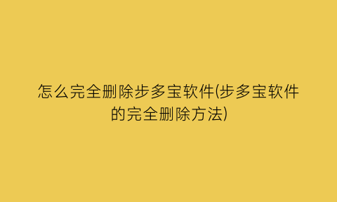 “怎么完全删除步多宝软件(步多宝软件的完全删除方法)