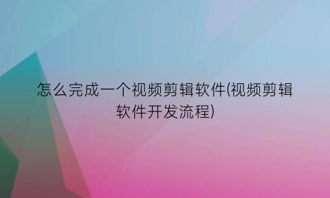 怎么完成一个视频剪辑软件(视频剪辑软件开发流程)