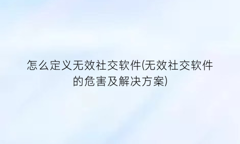 怎么定义无效社交软件(无效社交软件的危害及解决方案)