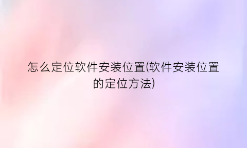 怎么定位软件安装位置(软件安装位置的定位方法)