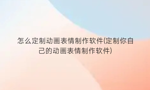 “怎么定制动画表情制作软件(定制你自己的动画表情制作软件)