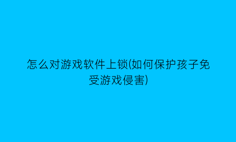 怎么对游戏软件上锁(如何保护孩子免受游戏侵害)