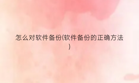 怎么对软件备份(软件备份的正确方法)