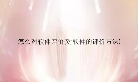 怎么对软件评价(对软件的评价方法)