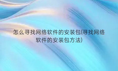 怎么寻找网络软件的安装包(寻找网络软件的安装包方法)