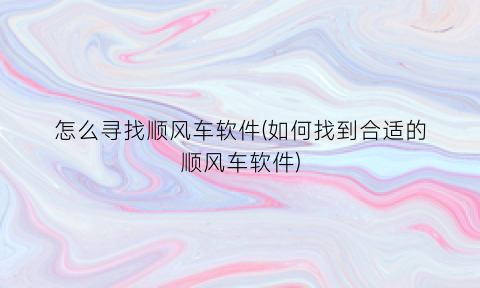 怎么寻找顺风车软件(如何找到合适的顺风车软件)