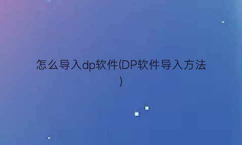 怎么导入dp软件(DP软件导入方法)