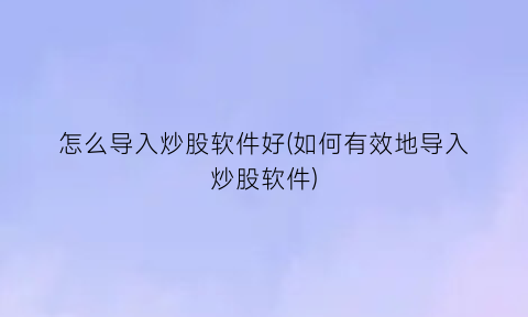 怎么导入炒股软件好(如何有效地导入炒股软件)