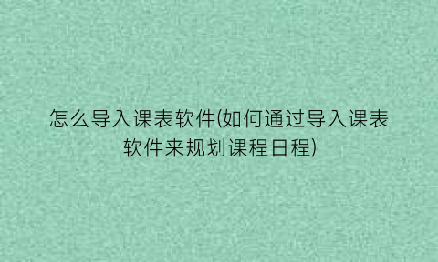 怎么导入课表软件(如何通过导入课表软件来规划课程日程)