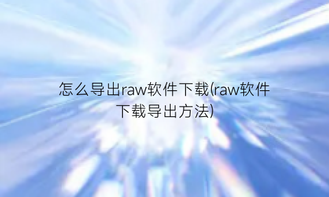 怎么导出raw软件下载(raw软件下载导出方法)