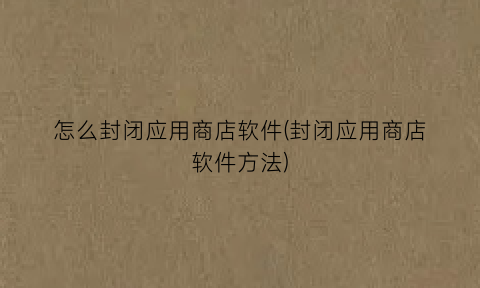 “怎么封闭应用商店软件(封闭应用商店软件方法)