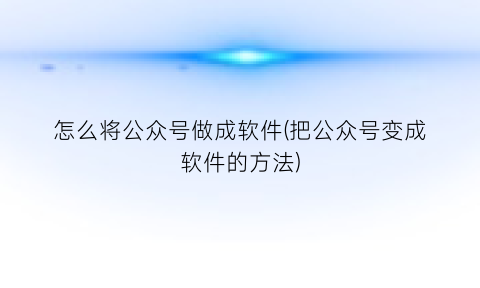 怎么将公众号做成软件(把公众号变成软件的方法)