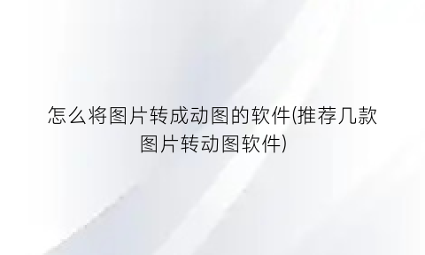 怎么将图片转成动图的软件(推荐几款图片转动图软件)