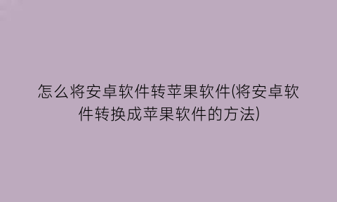 怎么将安卓软件转苹果软件(将安卓软件转换成苹果软件的方法)