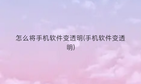 怎么将手机软件变透明(手机软件变透明)