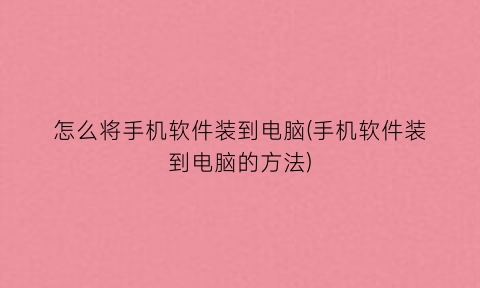 怎么将手机软件装到电脑(手机软件装到电脑的方法)