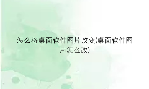 怎么将桌面软件图片改变(桌面软件图片怎么改)