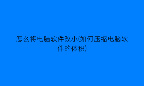 怎么将电脑软件改小(如何压缩电脑软件的体积)