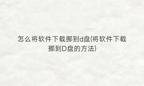 怎么将软件下载挪到d盘(将软件下载挪到D盘的方法)