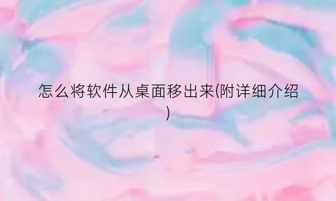 “怎么将软件从桌面移出来(附详细介绍)