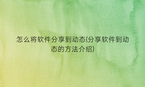 怎么将软件分享到动态(分享软件到动态的方法介绍)