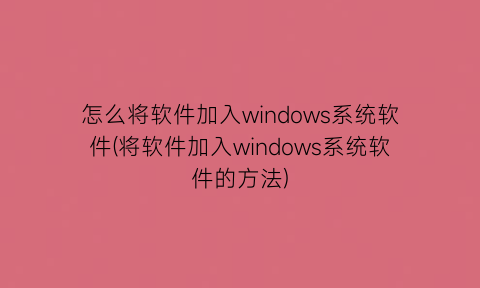 “怎么将软件加入windows系统软件(将软件加入windows系统软件的方法)