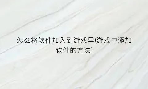 怎么将软件加入到游戏里(游戏中添加软件的方法)