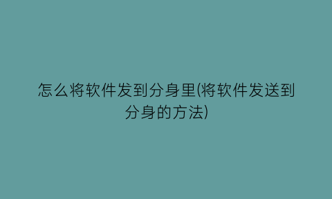 怎么将软件发到分身里(将软件发送到分身的方法)