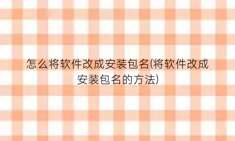 怎么将软件改成安装包名(将软件改成安装包名的方法)