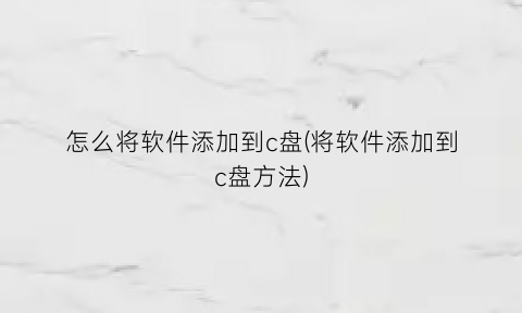 怎么将软件添加到c盘(将软件添加到c盘方法)