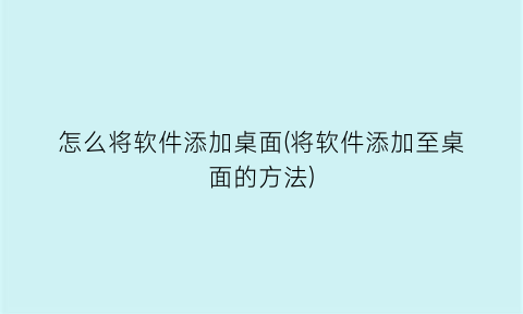 “怎么将软件添加桌面(将软件添加至桌面的方法)