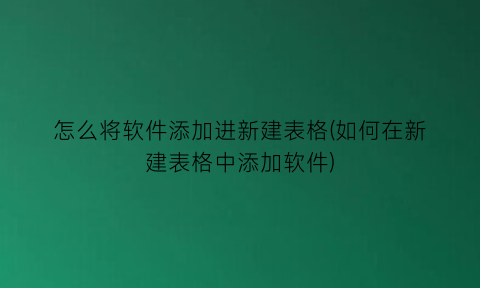 怎么将软件添加进新建表格(如何在新建表格中添加软件)