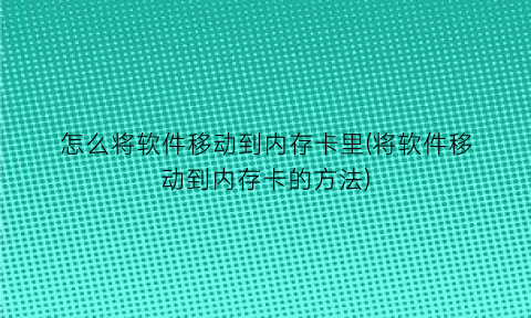 “怎么将软件移动到内存卡里(将软件移动到内存卡的方法)