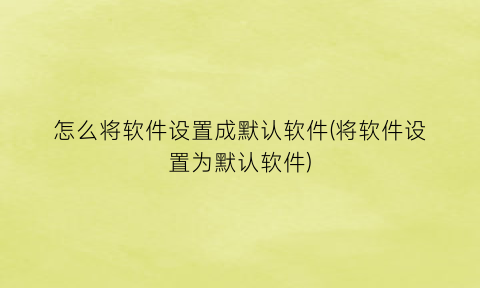 怎么将软件设置成默认软件(将软件设置为默认软件)