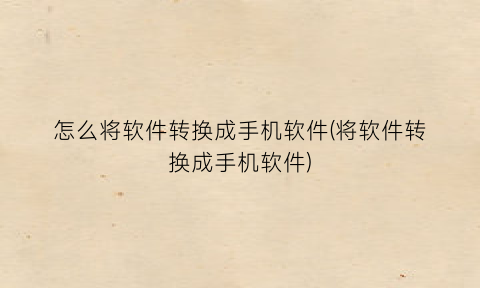 “怎么将软件转换成手机软件(将软件转换成手机软件)