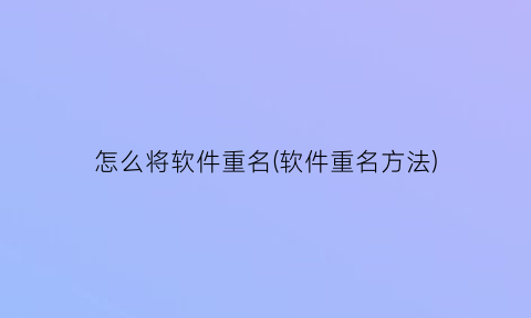 怎么将软件重名(软件重名方法)