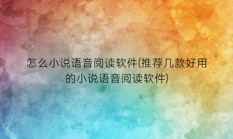 “怎么小说语音阅读软件(推荐几款好用的小说语音阅读软件)