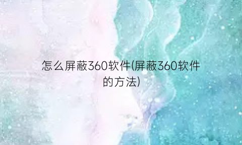 “怎么屏蔽360软件(屏蔽360软件的方法)