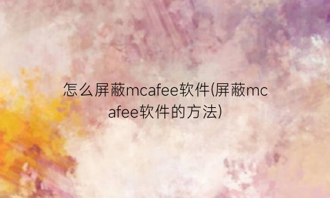 怎么屏蔽mcafee软件(屏蔽mcafee软件的方法)