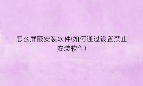 “怎么屏蔽安装软件(如何通过设置禁止安装软件)