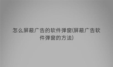 “怎么屏蔽广告的软件弹窗(屏蔽广告软件弹窗的方法)