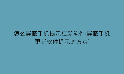 怎么屏蔽手机提示更新软件(屏蔽手机更新软件提示的方法)